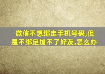 微信不想绑定手机号码,但是不绑定加不了好友,怎么办