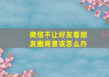 微信不让好友看朋友圈背景该怎么办