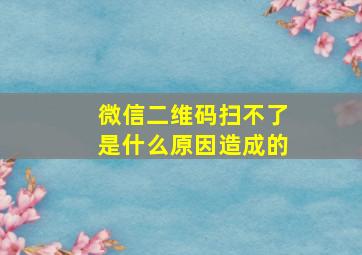 微信二维码扫不了是什么原因造成的