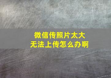 微信传照片太大无法上传怎么办啊