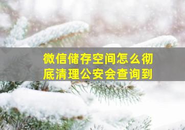 微信储存空间怎么彻底清理公安会查询到