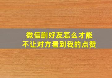 微信删好友怎么才能不让对方看到我的点赞