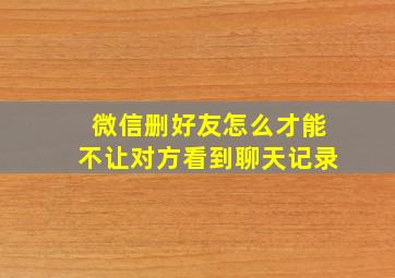 微信删好友怎么才能不让对方看到聊天记录