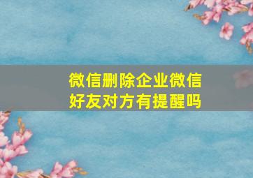 微信删除企业微信好友对方有提醒吗