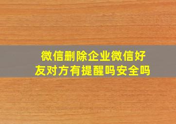 微信删除企业微信好友对方有提醒吗安全吗