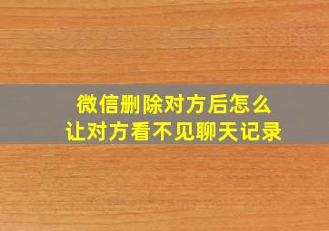 微信删除对方后怎么让对方看不见聊天记录