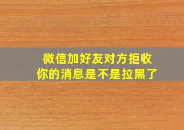 微信加好友对方拒收你的消息是不是拉黑了