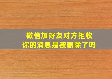 微信加好友对方拒收你的消息是被删除了吗