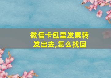 微信卡包里发票转发出去,怎么找回