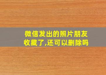 微信发出的照片朋友收藏了,还可以删除吗