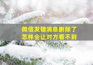 微信发错消息删除了怎样会让对方看不到