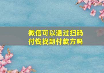 微信可以通过扫码付钱找到付款方吗