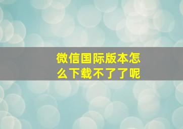 微信国际版本怎么下载不了了呢