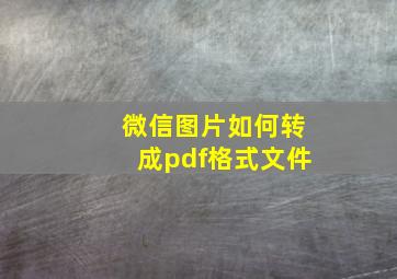 微信图片如何转成pdf格式文件