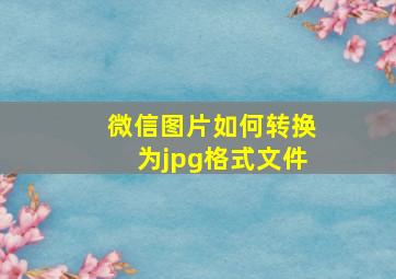 微信图片如何转换为jpg格式文件