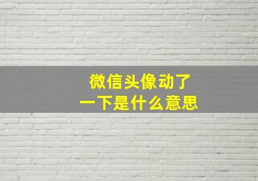 微信头像动了一下是什么意思