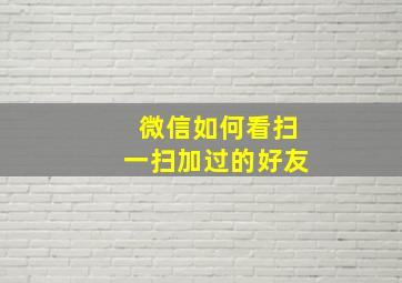 微信如何看扫一扫加过的好友