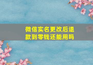 微信实名更改后退款到零钱还能用吗