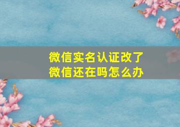 微信实名认证改了微信还在吗怎么办