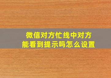 微信对方忙线中对方能看到提示吗怎么设置