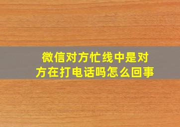 微信对方忙线中是对方在打电话吗怎么回事