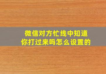 微信对方忙线中知道你打过来吗怎么设置的