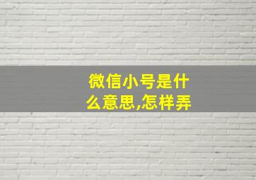 微信小号是什么意思,怎样弄