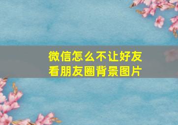 微信怎么不让好友看朋友圈背景图片