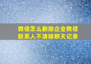 微信怎么删除企业微信联系人不清除聊天记录