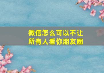 微信怎么可以不让所有人看你朋友圈