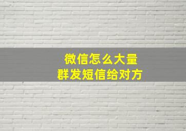 微信怎么大量群发短信给对方