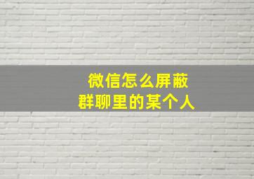 微信怎么屏蔽群聊里的某个人