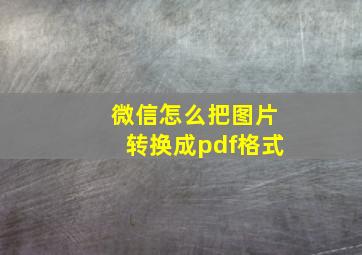 微信怎么把图片转换成pdf格式