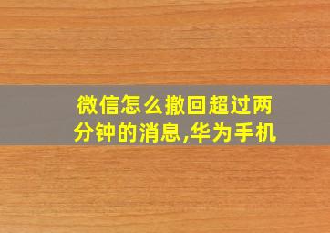 微信怎么撤回超过两分钟的消息,华为手机