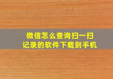 微信怎么查询扫一扫记录的软件下载到手机