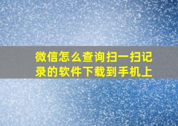 微信怎么查询扫一扫记录的软件下载到手机上