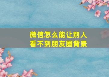 微信怎么能让别人看不到朋友圈背景