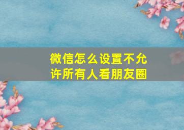 微信怎么设置不允许所有人看朋友圈