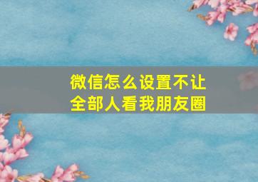 微信怎么设置不让全部人看我朋友圈