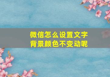 微信怎么设置文字背景颜色不变动呢