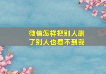 微信怎样把别人删了别人也看不到我