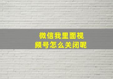 微信我里面视频号怎么关闭呢