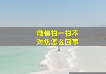 微信扫一扫不对焦怎么回事