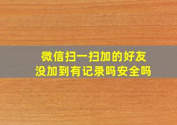 微信扫一扫加的好友没加到有记录吗安全吗