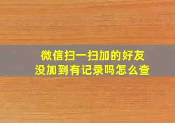 微信扫一扫加的好友没加到有记录吗怎么查