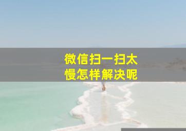 微信扫一扫太慢怎样解决呢