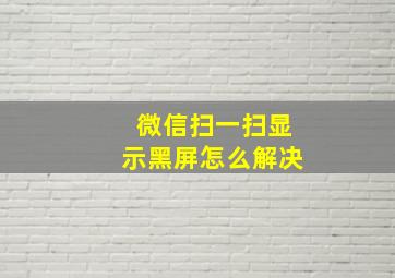 微信扫一扫显示黑屏怎么解决