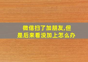 微信扫了加朋友,但是后来看没加上怎么办