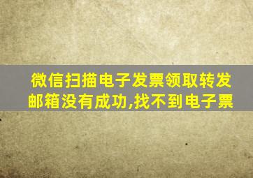 微信扫描电子发票领取转发邮箱没有成功,找不到电子票