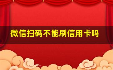 微信扫码不能刷信用卡吗